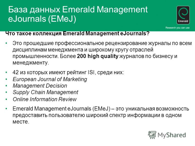 База данных Emerald Management eJournals (EMeJ) Что такое коллекция Emerald Management eJournals? Это прошедшие профессиональное рецензирование журналы по всем дисциплинам менеджмента и широкому кругу отраслей промышленности. Более 200 high quality ж