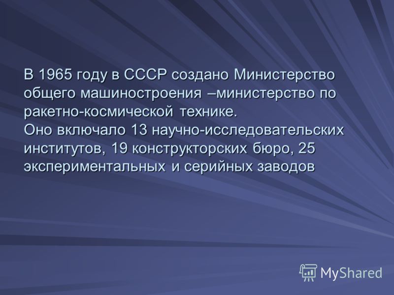 В 1965 году в СССР создано Министерство общего машиностроения –министерство по ракетно-космической технике. Оно включало 13 научно-исследовательских институтов, 19 конструкторских бюро, 25 экспериментальных и серийных заводов