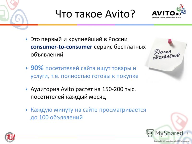 Что такое Avito? 3 Это первый и крупнейший в России consumer-to-consumer сервис бесплатных объявлений 90% посетителей сайта ищут товары и услуги, т.е. полностью готовы к покупке Аудитория Avito растет на 150-200 тыс. посетителей каждый месяц Каждую м