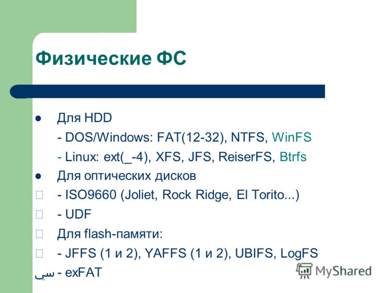 Для HDD - DOS/Windows: FAT(12-32), NTFS, WinFS - Linux: ext(_-4), XFS, JFS, ReiserFS, Btrfs Для оптических дисков - ISO9660 (Joliet, Rock Ridge, El Torito...) - UDF Для flash-памяти: - JFFS (1 и 2), YAFFS (1 и 2), UBIFS, LogFS - exFAT