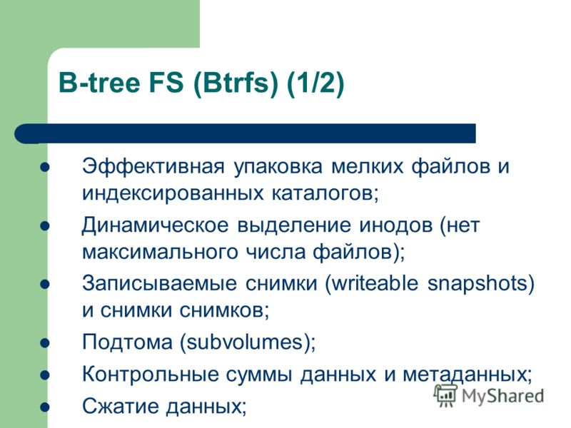 B-tree FS (Btrfs) (1/2) Эффективная упаковка мелких файлов и индексированных каталогов; Динамическое выделение инодов (нет максимального числа файлов); Записываемые снимки (writeable snapshots) и снимки снимков; Подтома (subvolumes); Контрольные сумм