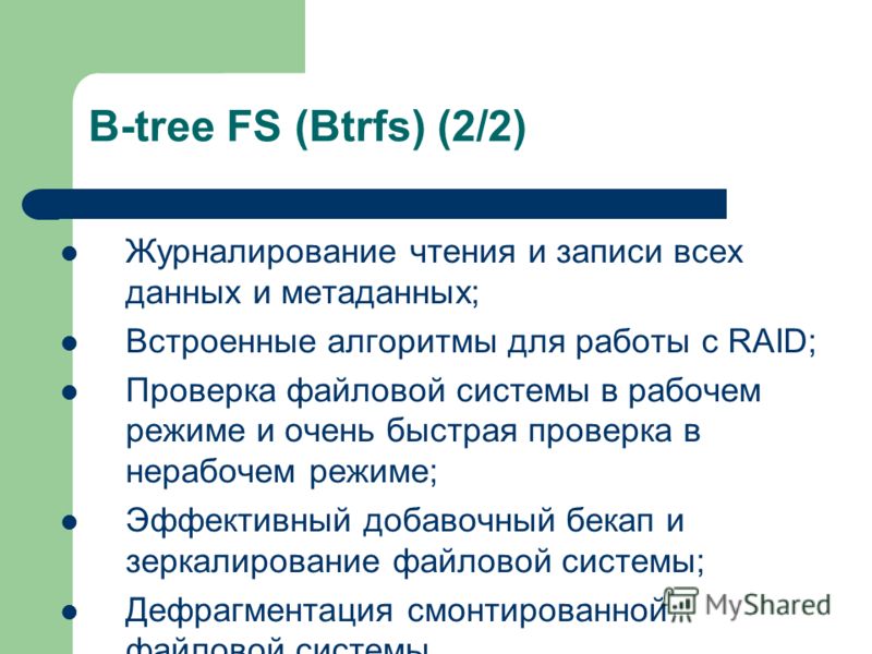 B-tree FS (Btrfs) (2/2) Журналирование чтения и записи всех данных и метаданных; Встроенные алгоритмы для работы с RAID; Проверка файловой системы в рабочем режиме и очень быстрая проверка в нерабочем режиме; Эффективный добавочный бекап и зеркалиров