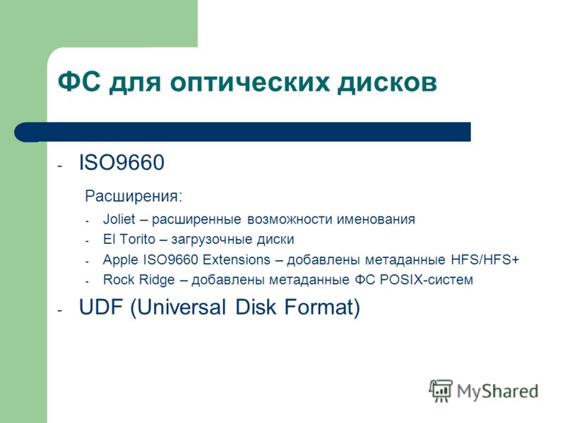 ФС для оптических дисков - ISO9660 Расширения: - Joliet – расширенные возможности именования - El Torito – загрузочные диски - Apple ISO9660 Extensions – добавлены метаданные HFS/HFS+ - Rock Ridge – добавлены метаданные ФС POSIX-систем - UDF (Univers