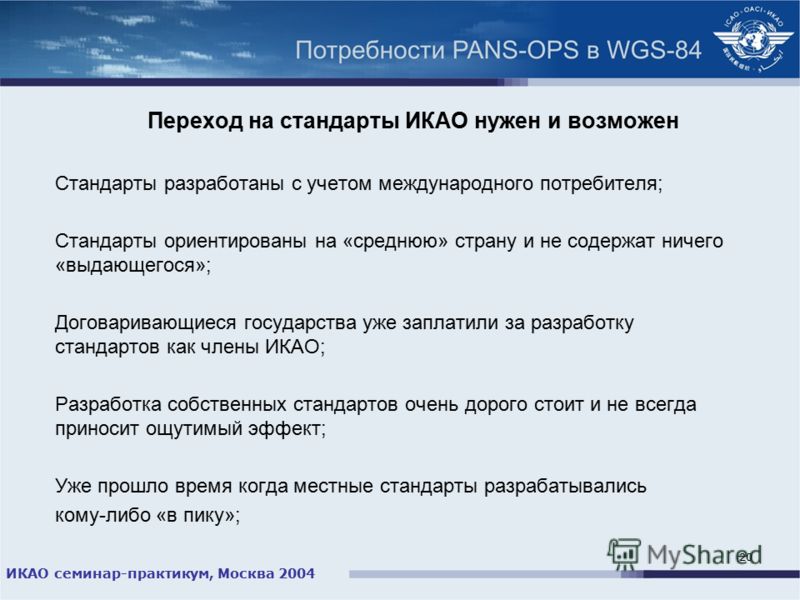 ИКАО семинар-практикум, Москва 2004 20 Переход на стандарты ИКАО нужен и возможен Стандарты разработаны с учетом международного потребителя; Стандарты ориентированы на «среднюю» страну и не содержат ничего «выдающегося»; Договаривающиеся государства 