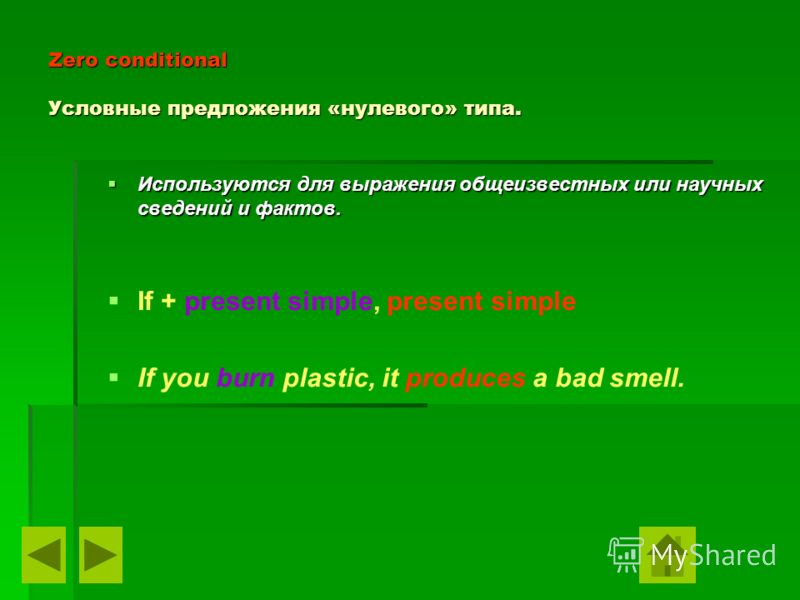 Zero conditional Условные предложения «нулевого» типа. Используются Используются для выражения общеизвестных или научных сведений и фактов. If + present simple, present simple If you burn plastic, it produces a bad smell.