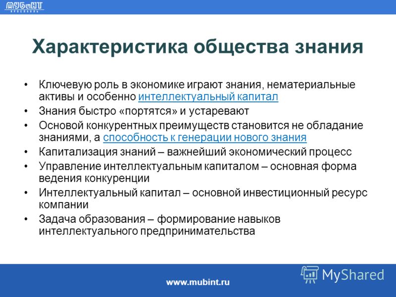 www.mubint.ru Характеристика общества знания Ключевую роль в экономике играют знания, нематериальные активы и особенно интеллектуальный капитал Знания быстро «портятся» и устаревают Основой конкурентных преимуществ становится не обладание знаниями, а