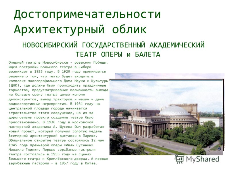 Достопримечательности Архитектурный облик НОВОСИБИРСКИЙ ГОСУДАРСТВЕННЫЙ АКАДЕМИЧЕСКИЙ ТЕАТР ОПЕРЫ и БАЛЕТА Оперный театр в Новосибирске - ровесник Победы. Идея постройки Большого театра в Сибири возникает в 1925 году. В 1929 году принимается решение 