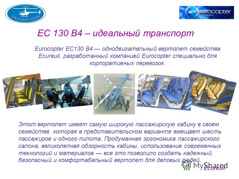 EC 130 B4 – идеальный транспорт Ecureuil Eurocopter ЕС130 B4 однодвигательный вертолет семейства Ecureuil, разработанный компанией Eurocopter специально для корпоративных перевозок. Этот вертолет имеет самую широкую пассажирскую кабину в своем семейс