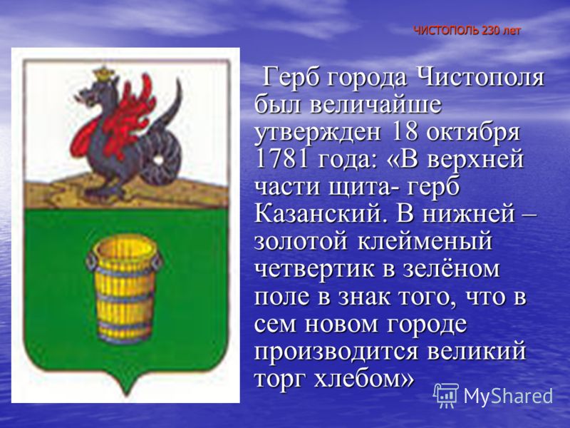 Герб города Чистополя был величайше утвержден 18 октября 1781 года: «В верхней части щита- герб Казанский. В нижней – золотой клейменый четвертик в зелёном поле в знак того, что в сем новом городе производится великий торг хлебом» Герб города Чистопо