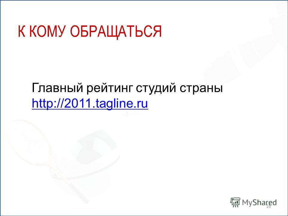 К КОМУ ОБРАЩАТЬСЯ Главный рейтинг студий страны http://2011.tagline.ru 16