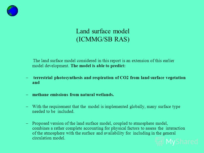 Land surface model (ICMMG/SB RAS) The land surface model considered in this report is an extension of this earlier model development. The model is able to predict: – terrestrial photosynthesis and respiration of CO2 from land surface vegetation and –