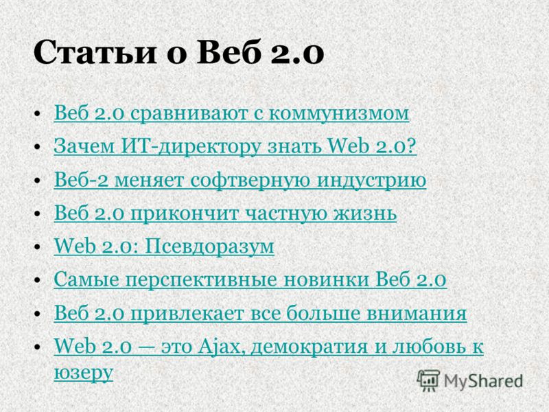 Статьи о Веб 2.0 Веб 2.0 сравнивают с коммунизмом Зачем ИТ-директору знать Web 2.0? Веб-2 меняет софтверную индустрию Веб 2.0 прикончит частную жизнь Web 2.0: Псевдоразум Самые перспективные новинки Веб 2.0 Веб 2.0 привлекает все больше внимания Web 