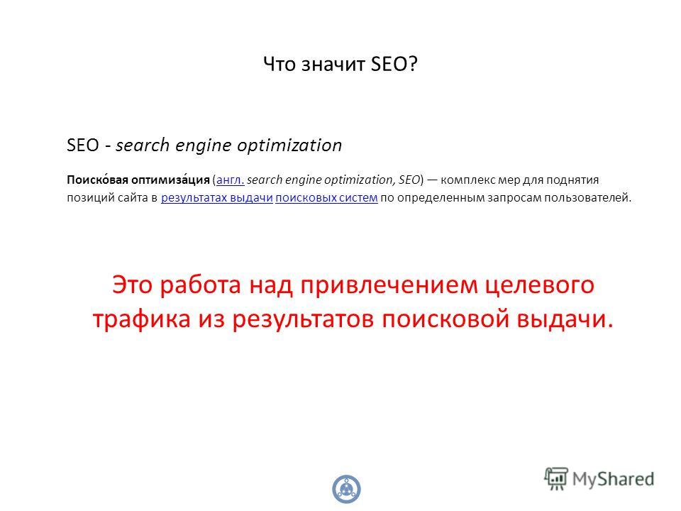 Что значит SEO? SEO - search engine optimization Поиско́вая оптимиза́ция (англ. search engine optimization, SEO) комплекс мер для поднятия позиций сайта в результатах выдачи поисковых систем по определенным запросам пользователей.англ.результатах выд