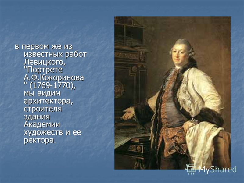 в первом же из известных работ Левицкого, Портрете А.Ф.Кокоринова  (1769-1770), мы видим архитектора, строителя здания Академии художеств и ее ректора.