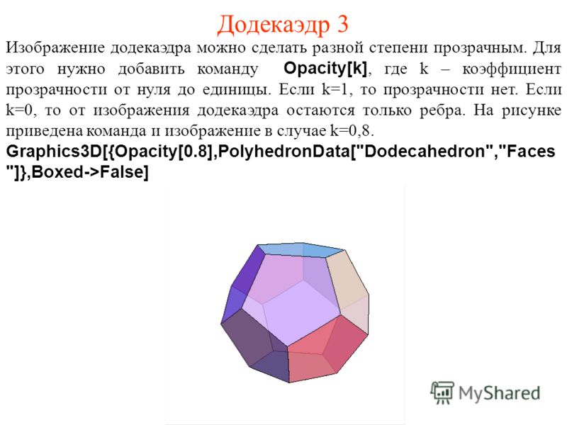 Додекаэдр 3 Изображение додекаэдра можно сделать разной степени прозрачным. Для этого нужно добавить команду Opacity[k], где k – коэффициент прозрачности от нуля до единицы. Если k=1, то прозрачности нет. Если k=0, то от изображения додекаэдра остают