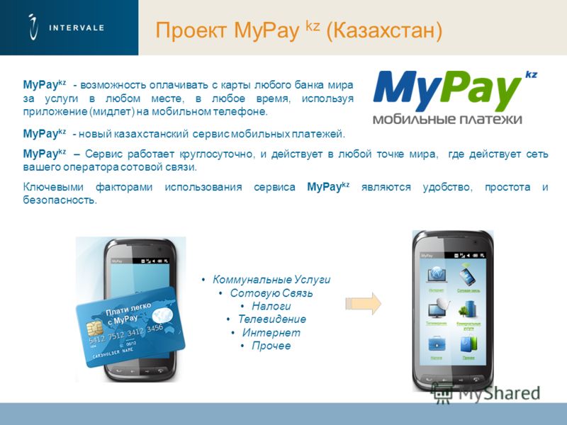 Проект MyPay kz (Казахстан) MyPay kz - новый казахстанский сервис мобильных платежей. MyPay kz – Сервис работает круглосуточно, и действует в любой точке мира, где действует сеть вашего оператора сотовой связи. Ключевыми факторами использования серви
