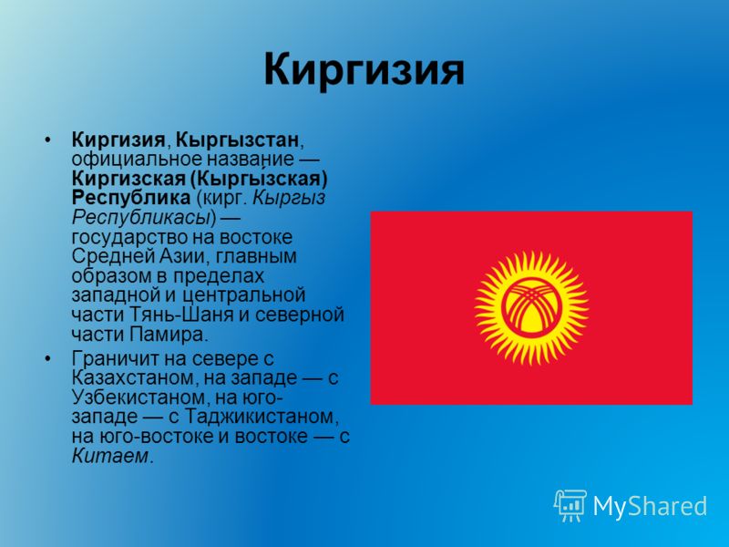 Киргизия Киргизия, Кыргызстан, официальное название Киргизская (Кыргы́зская) Республика (кирг. Кыргыз Республикасы) государство на востоке Средней Азии, главным образом в пределах западной и центральной части Тянь-Шаня и северной части Памира. Гранич