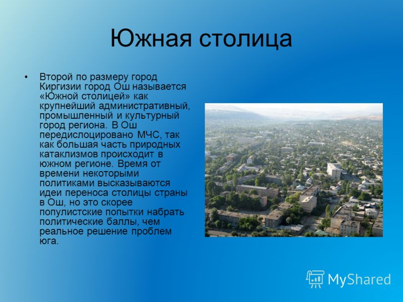 Южная столица Второй по размеру город Киргизии город Ош называется «Южной столицей» как крупнейший административный, промышленный и культурный город региона. В Ош передислоцировано МЧС, так как большая часть природных катаклизмов происходит в южном р