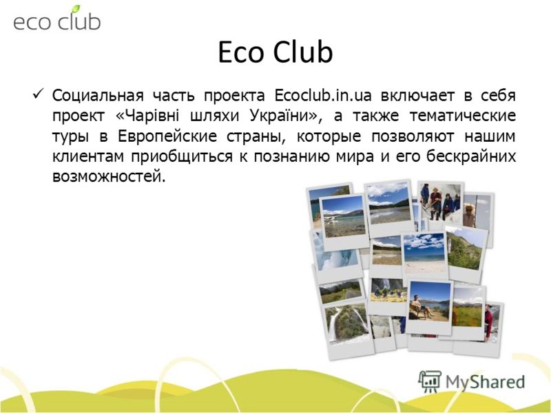 Eco Club Социальная часть проекта Ecoclub.in.ua включает в себя проект «Чарівні шляхи України», а также тематические туры в Европейские страны, которые позволяют нашим клиентам приобщиться к познанию мира и его бескрайних возможностей.