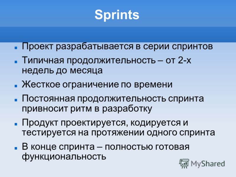Sprints Проект разрабатывается в серии спринтов Типичная продолжительность – от 2-х недель до месяца Жесткое ограничение по времени Постоянная продолжительность спринта привносит ритм в разработку Продукт проектируется, кодируется и тестируется на пр