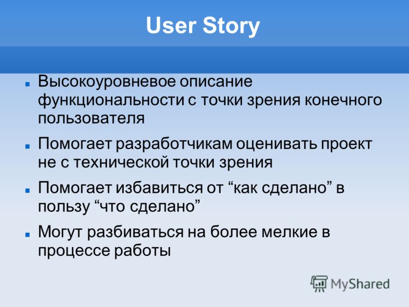 User Story Высокоуровневое описание функциональности с точки зрения конечного пользователя Помогает разработчикам оценивать проект не с технической точки зрения Помогает избавиться от как сделано в пользу что сделано Могут разбиваться на более мелкие