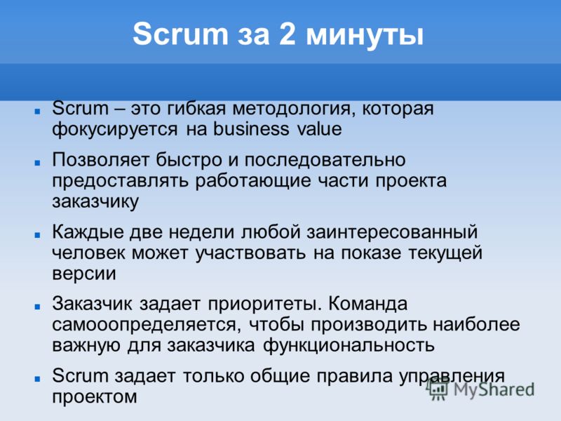 Scrum за 2 минуты Scrum – это гибкая методология, которая фокусируется на business value Позволяет быстро и последовательно предоставлять работающие части проекта заказчику Каждые две недели любой заинтересованный человек может участвовать на показе 