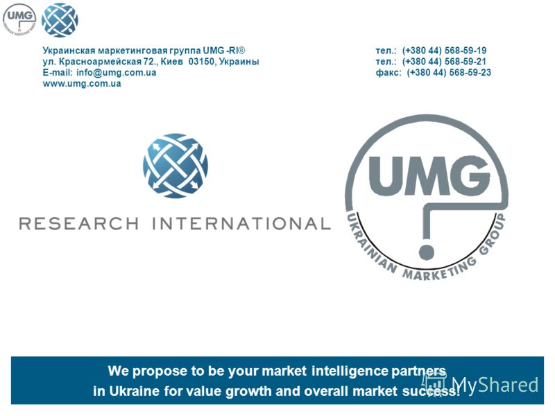 We propose to be your market intelligence partners in Ukraine for value growth and overall market success! Украинская маркетинговая группа UMG -RI®тел.: (+380 44) 568-59-19 ул. Красноармейская 72., Киев 03150, Украинытел.: (+380 44) 568-59-21 E-mail:
