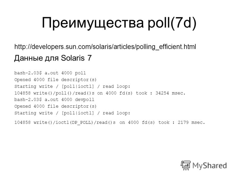 Преимущества poll(7d) http://developers.sun.com/solaris/articles/polling_efficient.html Данные для Solaris 7 bash-2.03$ a.out 4000 poll Opened 4000 file descriptor(s) Starting write / [poll|ioctl] / read loop: 104858 write()/poll()/read()s on 4000 fd