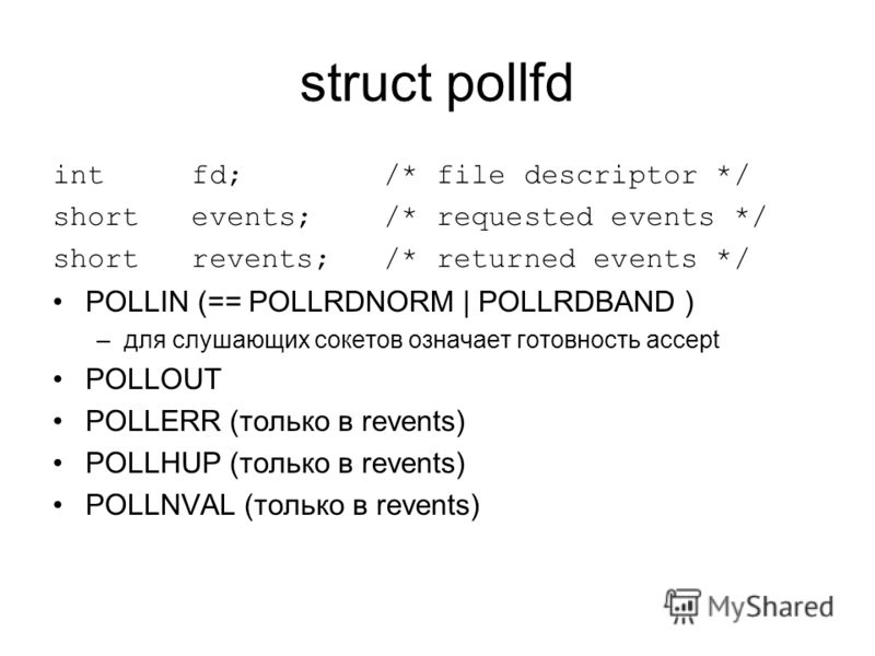 struct pollfd int fd; /* file descriptor */ short events; /* requested events */ short revents; /* returned events */ POLLIN (== POLLRDNORM | POLLRDBAND ) –для слушающих сокетов означает готовность accept POLLOUT POLLERR (только в revents) POLLHUP (т