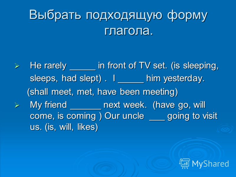 Выбрать подходящую форму глагола. He rarely _____ in front of TV set. (is sleeping, sleeps, had slept). I _____ him yesterday. ( (shall meet, met, have been meeting) My friend ______ next week. ( ( ( (have go, will come, is coming ) Our uncle ___ goi