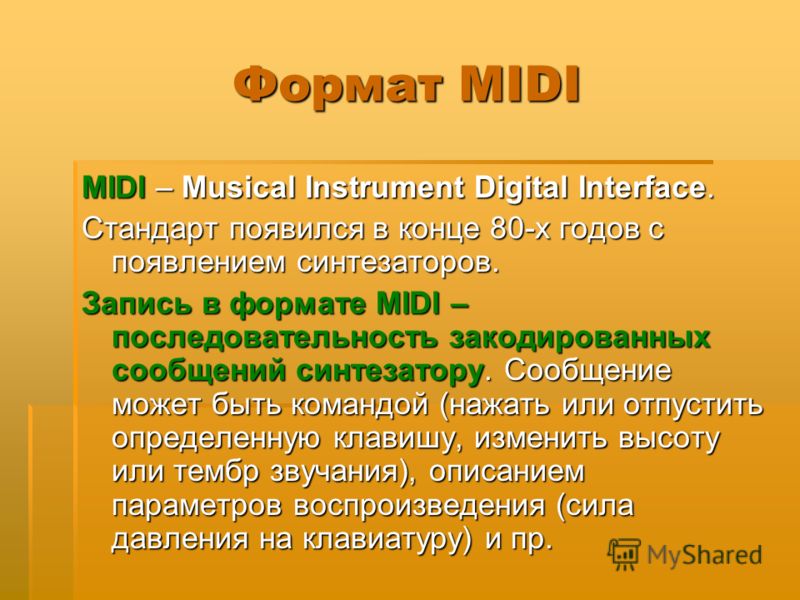 Формат MIDI MIDI – Musical Instrument Digital Interface. Стандарт появился в конце 80-х годов с появлением синтезаторов. Запись в формате MIDI – последовательность закодированных сообщений синтезатору. Сообщение может быть командой (нажать или отпуст