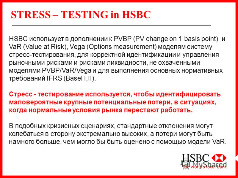 STRESS – TESTING in HSBC HSBC использует в дополнении к PVBP (PV change on 1 basis point) и VaR (Value at Risk), Vega (Options measurement) моделям систему стресс-тестирования, для корректной идентификации и управления рыночными рисками и рисками лик