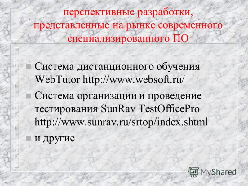 перспективные разработки, представленные на рынке современного специализированного ПО n Система дистанционного обучения WebTutor http://www.websoft.ru/ n Система организации и проведение тестирования SunRav TestOfficePro http://www.sunrav.ru/srtop/in