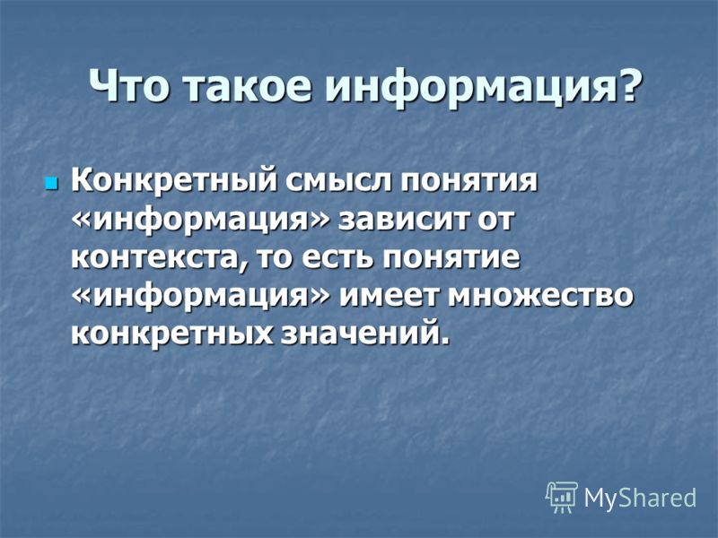 Что такое информация? Что такое информация? Конкретный смысл понятия «информация» зависит от контекста, то есть понятие «информация» имеет множество конкретных значений. Конкретный смысл понятия «информация» зависит от контекста, то есть понятие «инф