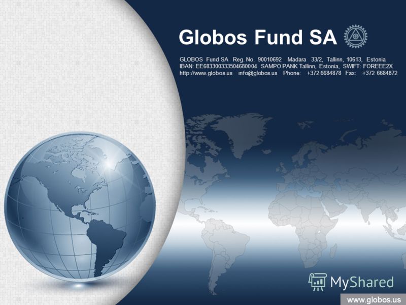 www.globos.us Globos Fund SA GLOBOS Fund SA Reg. No. 90010692 Madara 33/2, Tallinn, 10613, Estonia IBAN: EE683300333504680004 SAMPO PANK Tallinn, Estonia, SWIFT: FOREEE2X http://www.globos.us info@globos.us Phone: +372 6684878 Fax: +372 6684872 www.g