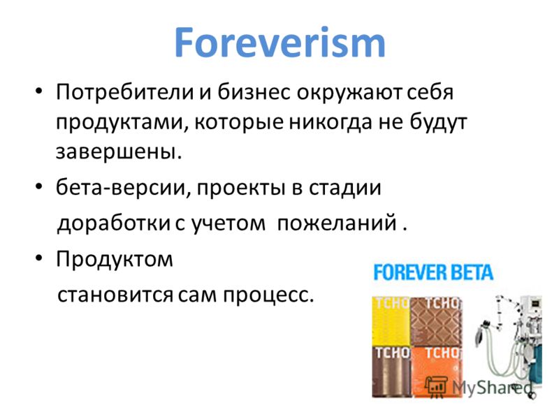 Foreverism Потребители и бизнес окружают себя продуктами, которые никогда не будут завершены. бета-версии, проекты в стадии доработки с учетом пожеланий. Продуктом становится сам процесс.
