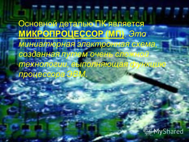 Основной деталью ПК является МИКРОПРОЦЕССОР (МП). Это миниатюрная электронная схема, созданная путем очень сложной технологии, выполняющая функцию процессора ЭВМ.