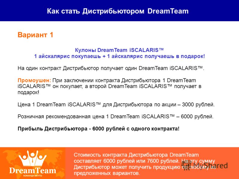 Как стать Дистрибьютором DreamTeam Стоимость контракта Дистрибьютора DreamTeam составляет 6000 рублей или 7600 рублей. На эту сумму Дистрибьютор может получить продукцию по любому из предложенных вариантов. Вариант 1 Кулоны DreamTeam iSCALARIS 1 айск