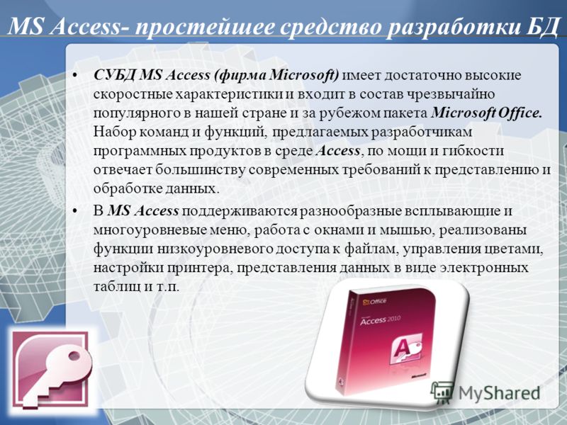 MS Access- простейшее средство разработки БД СУБД MS Access (фирма Microsoft) имеет достаточно высокие скоростные характеристики и входит в состав чрезвычайно популярного в нашей стране и за рубежом пакета Microsoft Office. Набор команд и функций, пр