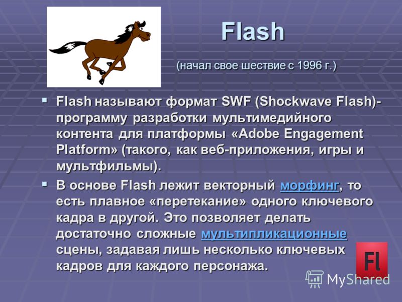 Flash (начал свое шествие с 1996 г.) Flash называют формат SWF (Shockwave Flash)- программу разработки мультимедийного контента для платформы «Adobe Engagement Platform» (такого, как веб-приложения, игры и мультфильмы). Flash называют формат SWF (Sho