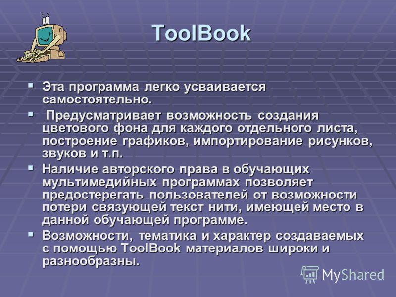 ToolBook Эта программа легко усваивается самостоятельно. Эта программа легко усваивается самостоятельно. Предусматривает возможность создания цветового фона для каждого отдельного листа, построение графиков, импортирование рисунков, звуков и т.п. Пре