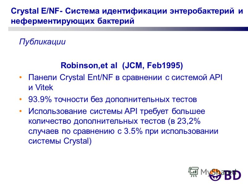Crystal E/NF- Система идентификации энтеробактерий и неферментирующих бактерий Публикации Robinson,et al (JCM, Feb1995) Панели Crystal Ent/NF в сравнении с системой API и Vitek 93.9% точности без дополнительных тестов Использование системы API требуе