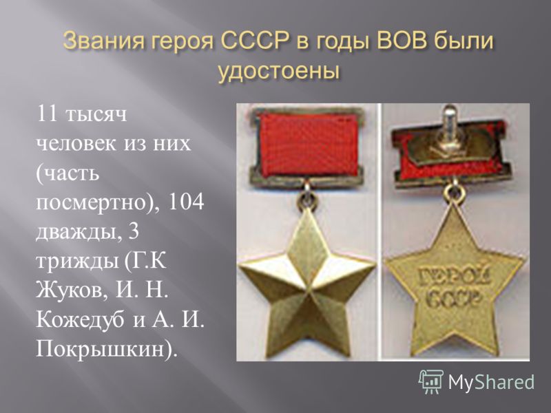 Звания героя СССР в годы ВОВ были удостоены 11 тысяч человек из них ( часть посмертно ), 104 дважды, 3 трижды ( Г. К Жуков, И. Н. Кожедуб и А. И. Покрышкин ).