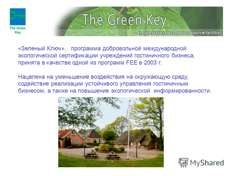 «Зеленый Ключ», программа добровольной международной экологической сертификации учреждений гостиничного бизнеса, принята в качестве одной из программ FEE в 2003 г. Нацелена на уменьшение воздействия на окружающую среду, содействие реализации устойчив