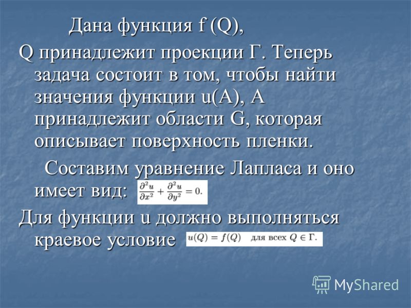 Дана функция f (Q), Дана функция f (Q), Q принадлежит проекции Г. Теперь задача состоит в том, чтобы найти значения функции u(А), А принадлежит области G, которая описывает поверхность пленки. Составим уравнение Лапласа и оно имеет вид: Составим урав