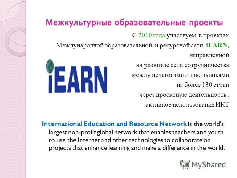 Межкультурные образовательные проекты С 2010 года участвуем в проектах Международной образовательной и ресурсной сети iEARN, направленной на развитие сети сотрудничества между педагогами и школьниками из более 130 стран через проектную деятельность, 