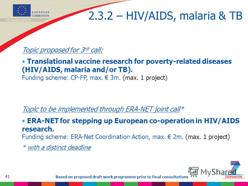 41 Based on proposed draft work programme prior to final consultations 2.3.2 – HIV/AIDS, malaria & TB Topic proposed for 3 rd call: Translational vaccine research for poverty-related diseases (HIV/AIDS, malaria and/or TB). Funding scheme: CP-FP, max.