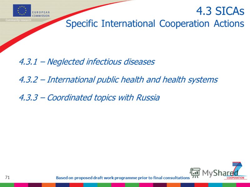 71 Based on proposed draft work programme prior to final consultations 4.3 SICAs Specific International Cooperation Actions 4.3.1 – Neglected infectious diseases 4.3.2 – International public health and health systems 4.3.3 – Coordinated topics with R