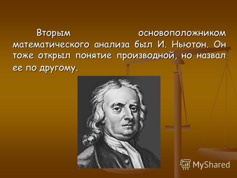 Вторым основоположником математического анализа был И. Ньютон. Он тоже открыл понятие производной, но назвал ее по другому.