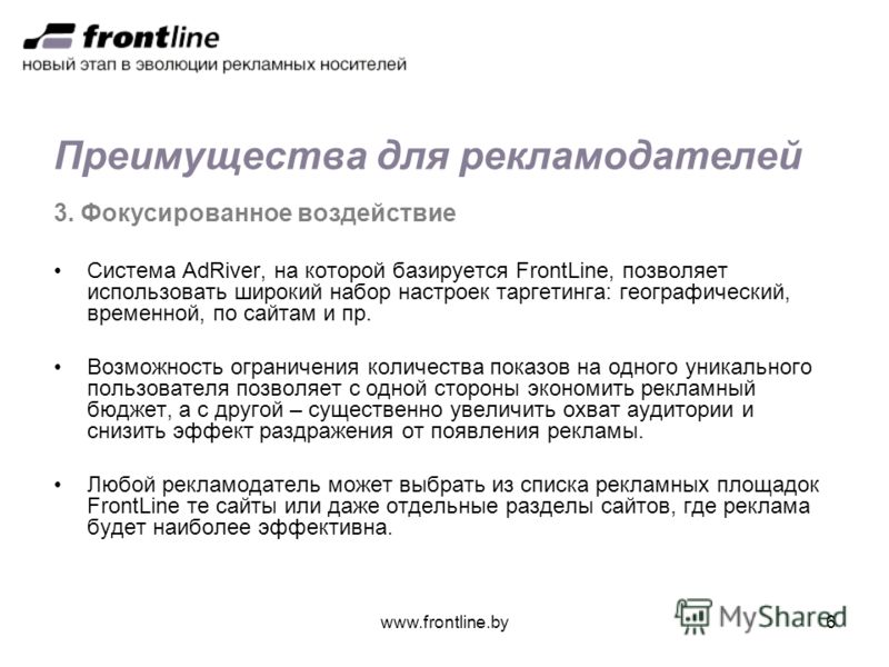 www.frontline.by6 Преимущества для рекламодателей 3. Фокусированное воздействие Система AdRiver, на которой базируется FrontLine, позволяет использовать широкий набор настроек таргетинга: географический, временной, по сайтам и пр. Возможность огранич